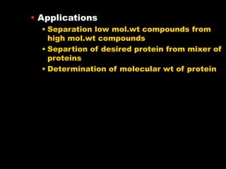 • Applications
• Separation low mol.wt compounds from
high mol.wt compounds
• Separtion of desired protein from mixer of
proteins
• Determination of molecular wt of protein
 