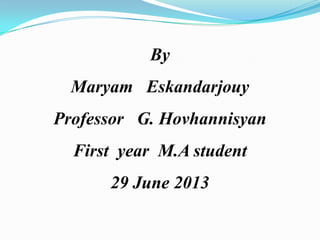 By

Maryam Eskandarjouy
Professor G. Hovhannisyan

First year M.A student
29 June 2013

 