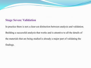 Stage Seven: Validation
In practice there is not a clear-cut distinction between analysis and validation.
Building a successful analysis that works and is attentive to all the details of
the materials that are being studied is already a major part of validating the

findings.

 