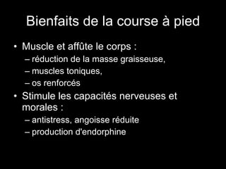 Bienfaits de la course à pied Muscle et affûte le corps : réduction de la masse graisseuse, muscles toniques, os renforcés Stimule les capacités nerveuses et morales : antistress, angoisse réduite production d'endorphine 