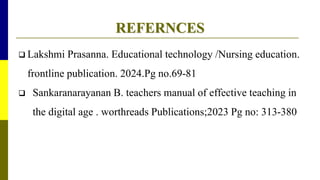 REFERNCES
 Lakshmi Prasanna. Educational technology /Nursing education.
frontline publication. 2024.Pg no.69-81
 Sankaranarayanan B. teachers manual of effective teaching in
the digital age . worthreads Publications;2023 Pg no: 313-380
 
