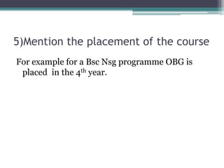 5)Mention the placement of the course
For example for a Bsc Nsg programme OBG is
placed in the 4th year.
 