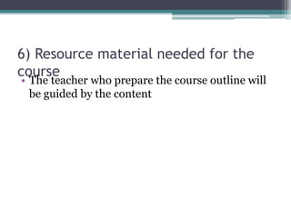 6) Resource material needed for the
course
• The teacher who prepare the course outline will
be guided by the content
 