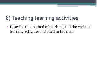 8) Teaching learning activities
• Describe the method of teaching and the various
learning activities included in the plan
 