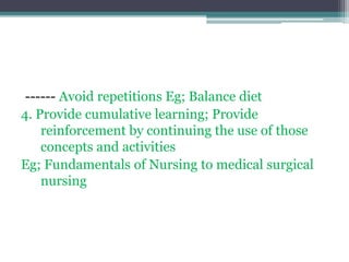 ------ Avoid repetitions Eg; Balance diet
4. Provide cumulative learning; Provide
reinforcement by continuing the use of those
concepts and activities
Eg; Fundamentals of Nursing to medical surgical
nursing
 