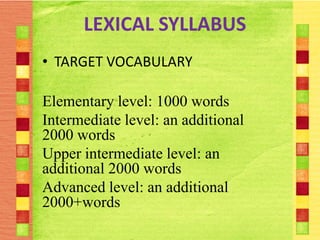 LEXICAL SYLLABUS
• TARGET VOCABULARY

Elementary level: 1000 words
Intermediate level: an additional
2000 words
Upper intermediate level: an
additional 2000 words
Advanced level: an additional
2000+words
 