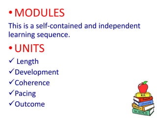• MODULES
This is a self-contained and independent
learning sequence.
• UNITS
 Length
Development
Coherence
Pacing
Outcome
 