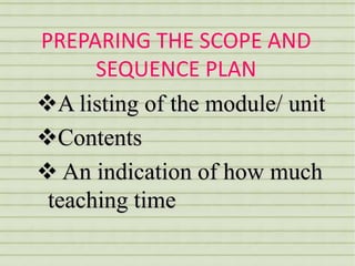 PREPARING THE SCOPE AND
      SEQUENCE PLAN
A listing of the module/ unit
Contents
 An indication of how much
 teaching time
 