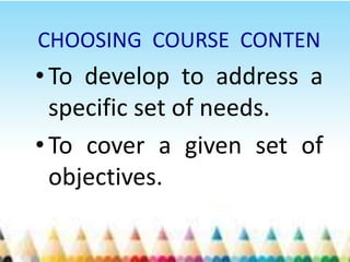 CHOOSING COURSE CONTEN
• To develop to address a
  specific set of needs.
• To cover a given set of
  objectives.
 