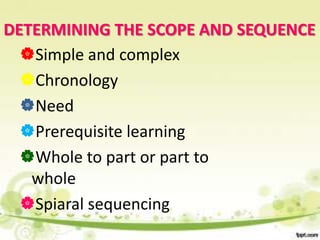 DETERMINING THE SCOPE AND SEQUENCE
  Simple and complex
  Chronology
  Need
  Prerequisite learning
  Whole to part or part to
   whole
  Spiaral sequencing
 