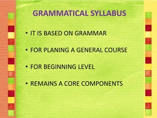 GRAMMATICAL SYLLABUS

• IT IS BASED ON GRAMMAR

• FOR PLANING A GENERAL COURSE

• FOR BEGINNING LEVEL

• REMAINS A CORE COMPONENTS
 