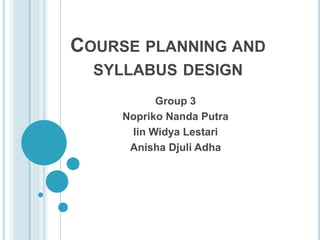 COURSE PLANNING AND
SYLLABUS DESIGN
Group 3
Nopriko Nanda Putra
Iin Widya Lestari
Anisha Djuli Adha
 