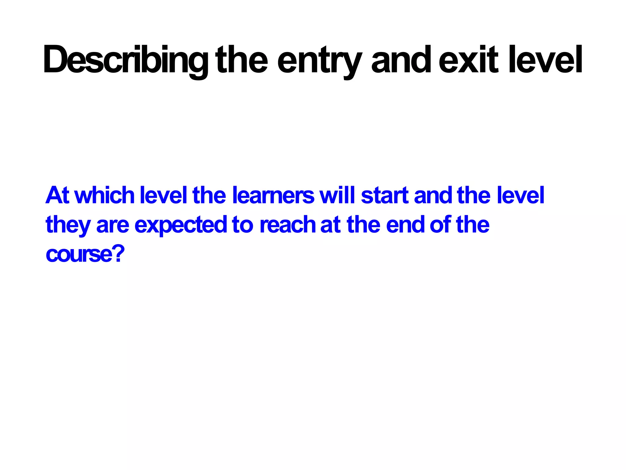 Describingthe entry andexit level
At whichlevel the learners will start andthe level
they are expectedto reachat the endof the
course?
 