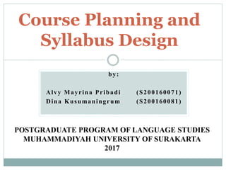 by:
Alvy Mayrina Pribadi (S200160071)
Dina Kusumaningrum (S200160081)
Course Planning and
Syllabus Design
POSTGRADUATE PROGRAM OF LANGUAGE STUDIES
MUHAMMADIYAH UNIVERSITY OF SURAKARTA
2017
 