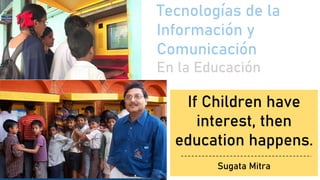 Tecnologías de la
Información y
Comunicación
En la Educación
10
If Children have
interest, then
education happens.
Sugata Mitra
 