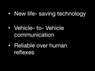 •  New life- saving technology 
•  Vehicle- to- Vehicle
communication
•  Reliable over human
reﬂexes 
	
  

 