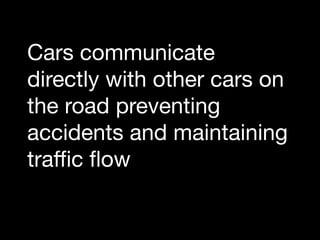 Cars communicate
directly with other cars on
the road preventing
accidents and maintaining
traﬃc ﬂow

 