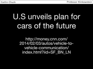 U.S unveils plan for
cars of the future
http://money.cnn.com/
2014/02/03/autos/vehicle-to-
vehicle-communication/
index.html?iid=SF_BN_LN
Caitlin Chuck Professor Klinkowstein
 