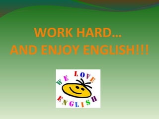 WORK HARD… 
AND ENJOY ENGLISH!!! 
