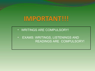 • WRITINGS ARE COMPULSORY! 
• EXAMS: WRITINGS, LISTENINGS AND 
READINGS ARE COMPULSORY! 
 