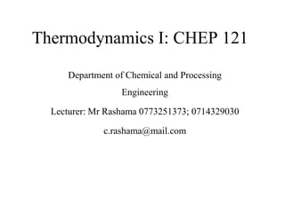 Thermodynamics I: CHEP 121
Department of Chemical and Processing
Engineering
Lecturer: Mr Rashama 0773251373; 0714329030
c.rashama@mail.com
 