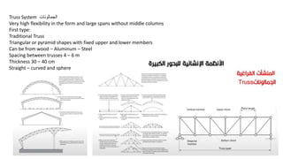 Truss System ‫الجمالونات‬
Very high flexibility in the form and large spans without middle columns
First type:
Traditional Truss
Triangular or pyramid shapes with fixed upper and lower members
Can be from wood – Aluminum – Steel
Spacing between trusses 4 – 6 m
Thickness 30 – 40 cm
Straight – curved and sphere
 