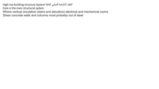 High rise building structure System ‫العالية‬ ‫للمباني‬ ‫اإلنشائية‬ ‫النظم‬
Core is the main structural system
Where vertical circulation (stairs and elevators) electrical and mechanical rooms
Shear concrete walls and columns most probably out of steel
 