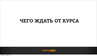 ЧЕГО ЖДАТЬ ОТ КУРСА
вторник, 16 апреля 13г.
 
