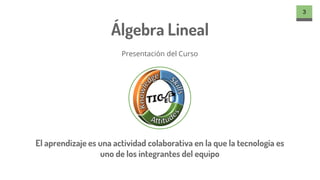 Álgebra Lineal
Presentación del Curso
3
El aprendizaje es una actividad colaborativa en la que la tecnología es
uno de los...