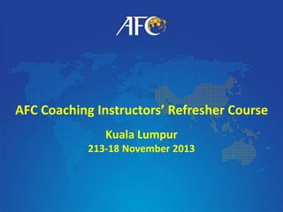 AFC Coaching Instructors’ Refresher Course
Kuala Lumpur
213-18 November 2013
 