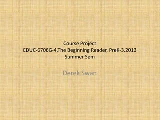 Course Project
EDUC-6706G-4,The Beginning Reader, PreK-3.2013
Summer Sem
Derek Swan
 