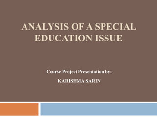 ANALYSIS OF A SPECIAL
EDUCATION ISSUE

Course Project Presentation by:
KARISHMA SARIN

 