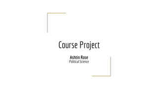 Course Project
Ashtin Rose
Political Science
 