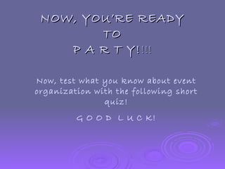 NOW, YOU’RE READY TO P A R T Y! !!! Now, test what you know about event organization with the following short quiz! G O O ...