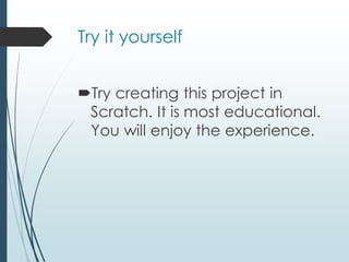 Try it yourself
Try creating this project in
Scratch. It is most educational.
You will enjoy the experience.
 