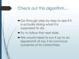 Check out this algorithm…
Go through step by step to see if it
is actually doing what it is
supposed to do.
Try to follow the next slide.
We would need to run it up to an
UpperLimit of say 5 to convince
ourselves of its correctness.
 