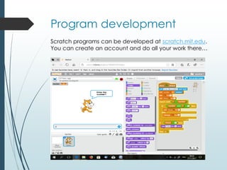 Program development
Scratch programs can be developed at scratch.mit.edu.
You can create an account and do all your work there…
 