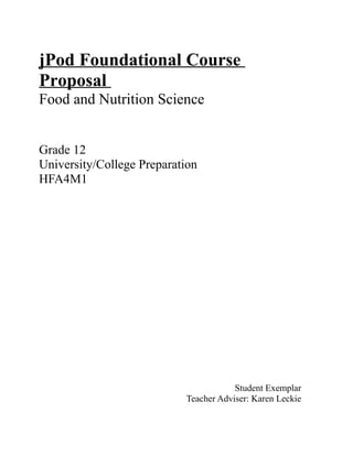 jPod Foundational Course
Proposal
Food and Nutrition Science


Grade 12
University/College Preparation
HFA4M1




                                       Student Exemplar
                           Teacher Adviser: Karen Leckie
 