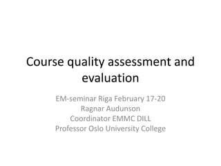 Course quality assessment and
         evaluation
    EM-seminar Riga February 17-20
           Ragnar Audunson
        Coordinator EMMC DILL
    Professor Oslo University College
 