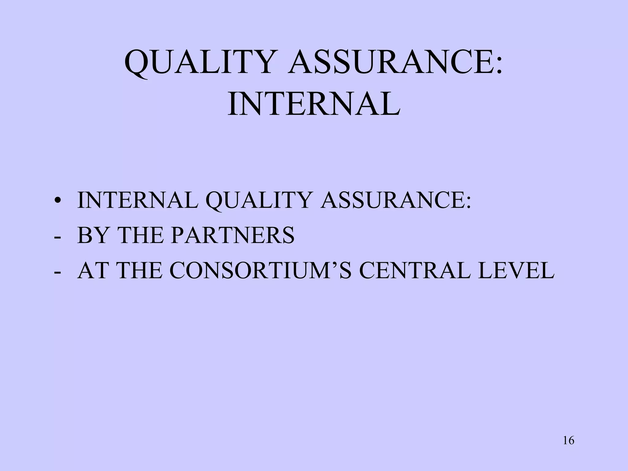 QUALITY ASSURANCE:
         INTERNAL

• INTERNAL QUALITY ASSURANCE:
- BY THE PARTNERS
- AT THE CONSORTIUM’S CENTRAL LEVEL




                                      16
 