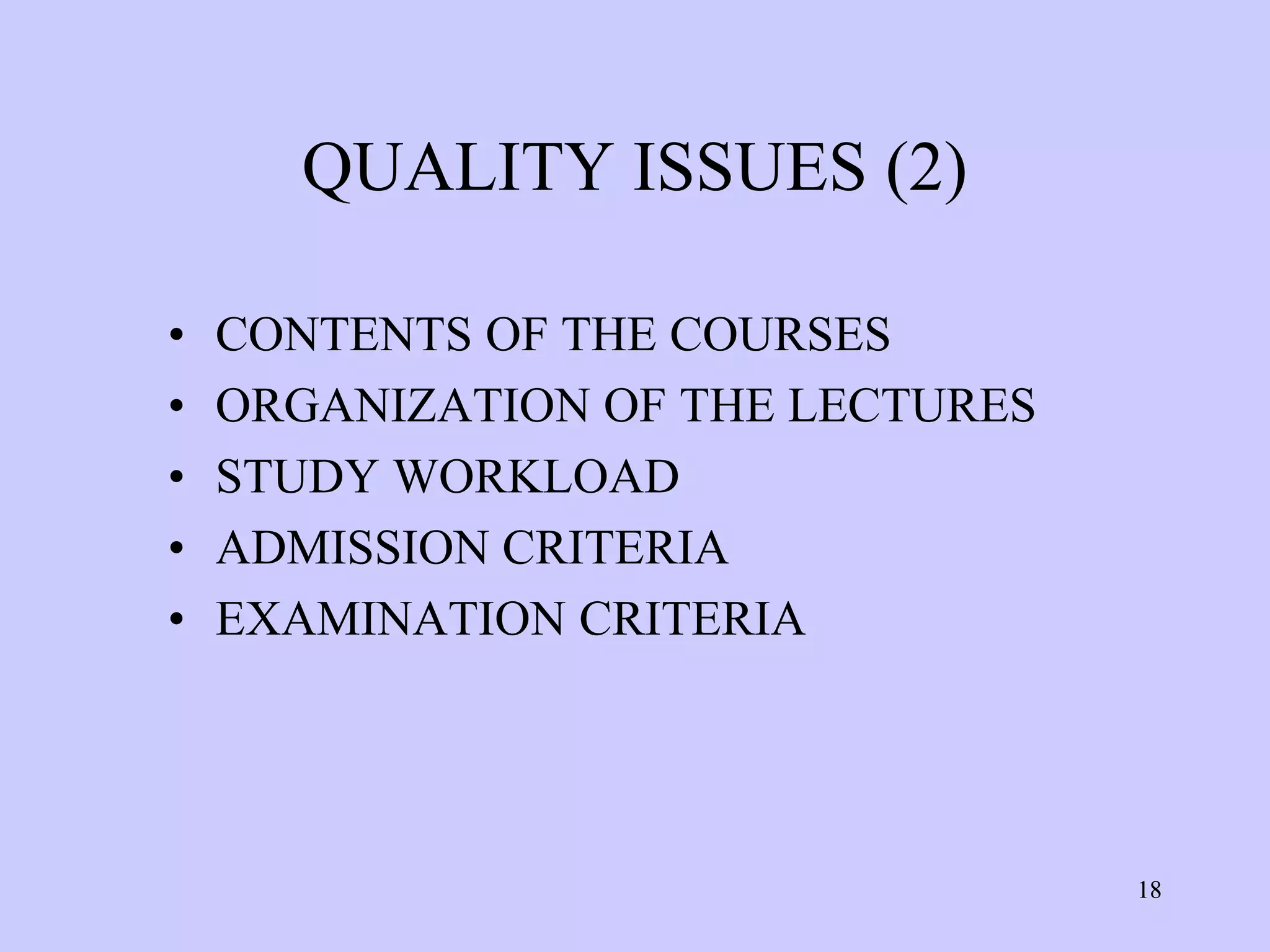 QUALITY ISSUES (2)

•   CONTENTS OF THE COURSES
•   ORGANIZATION OF THE LECTURES
•   STUDY WORKLOAD
•   ADMISSION CRITERIA
•   EXAMINATION CRITERIA




                                   18
 