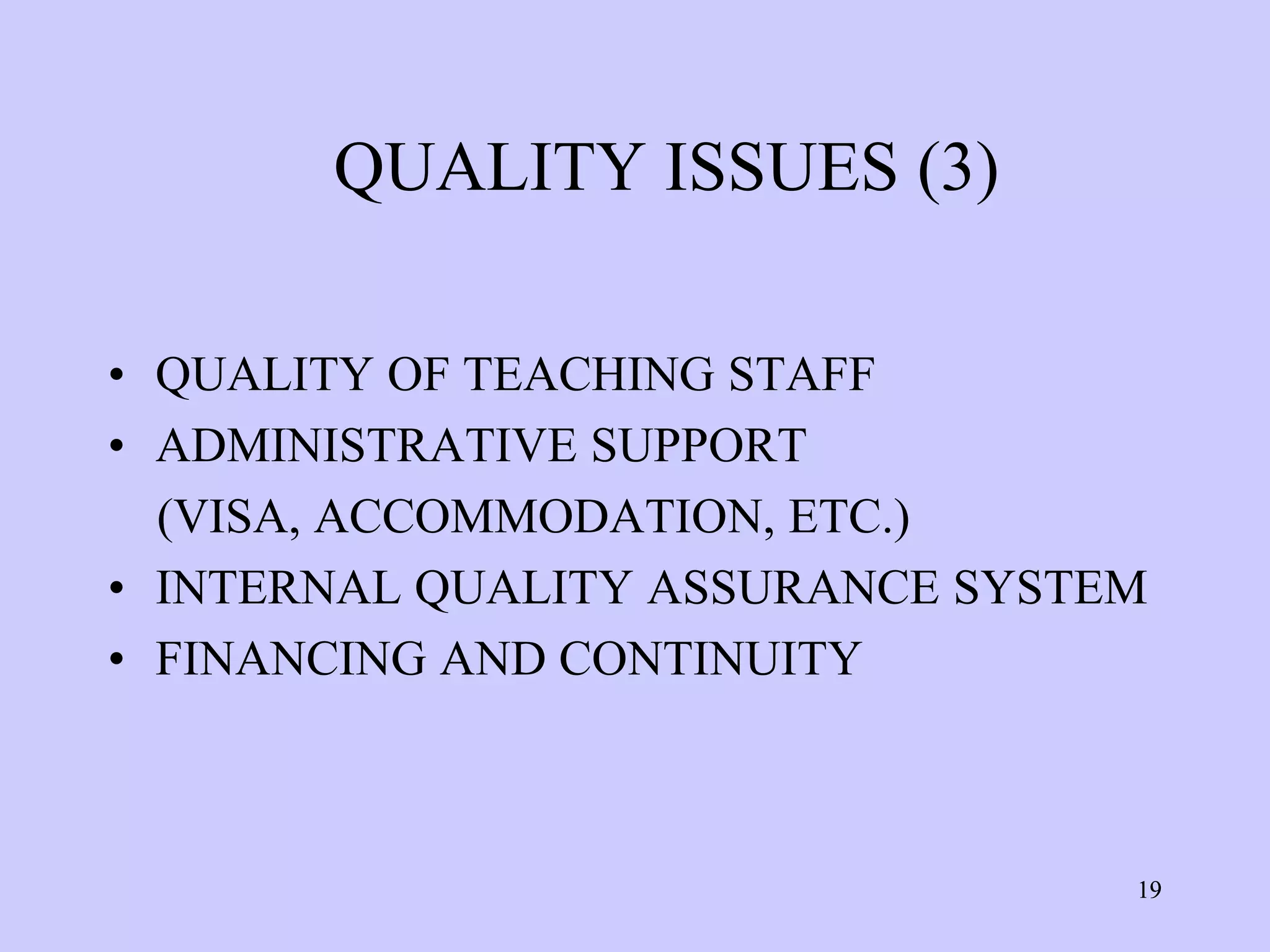 QUALITY ISSUES (3)

• QUALITY OF TEACHING STAFF
• ADMINISTRATIVE SUPPORT
  (VISA, ACCOMMODATION, ETC.)
• INTERNAL QUALITY ASSURANCE SYSTEM
• FINANCING AND CONTINUITY



                                  19
 