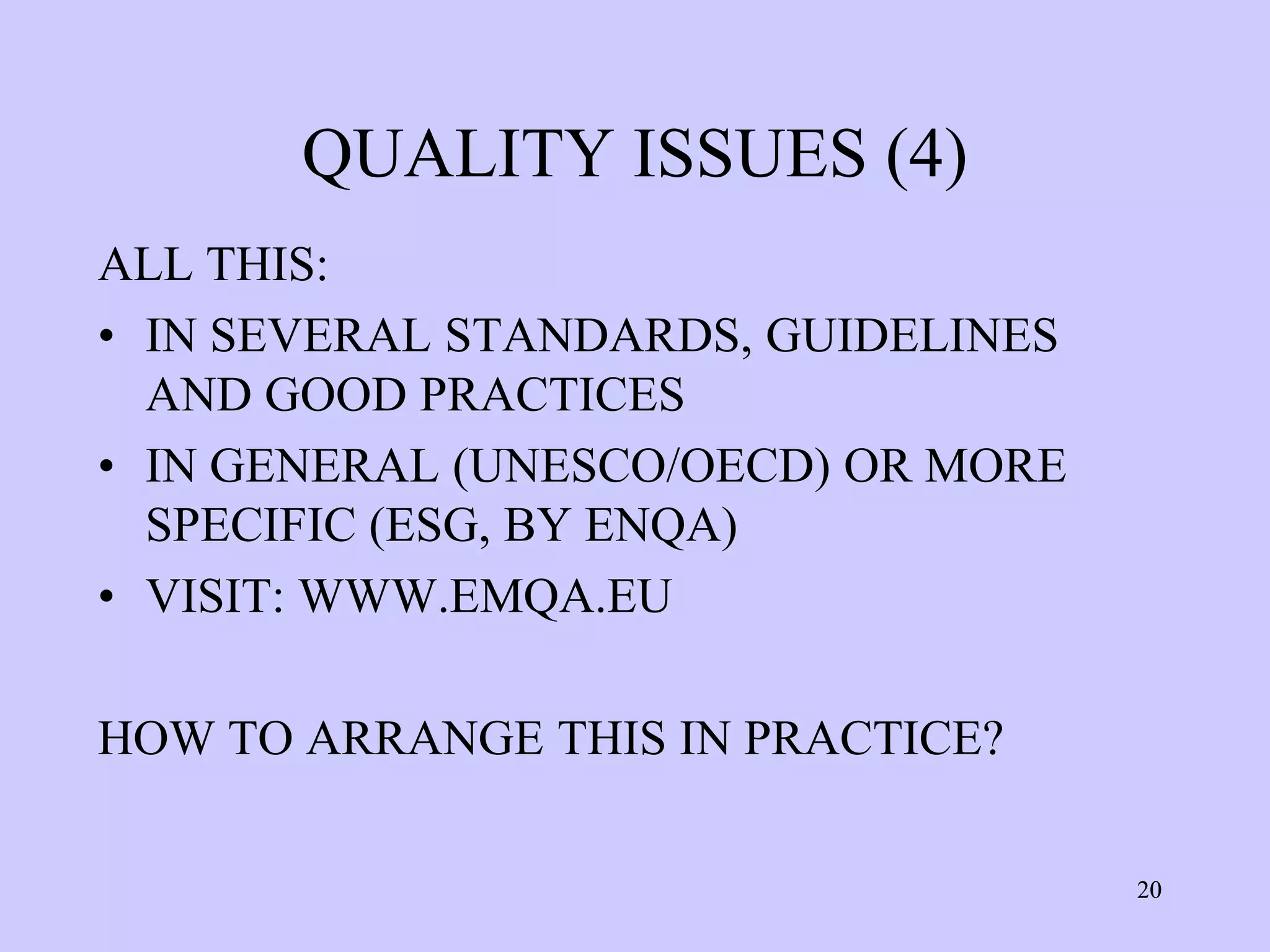 QUALITY ISSUES (4)
ALL THIS:
• IN SEVERAL STANDARDS, GUIDELINES
  AND GOOD PRACTICES
• IN GENERAL (UNESCO/OECD) OR MORE
  SPECIFIC (ESG, BY ENQA)
• VISIT: WWW.EMQA.EU

HOW TO ARRANGE THIS IN PRACTICE?

                                     20
 