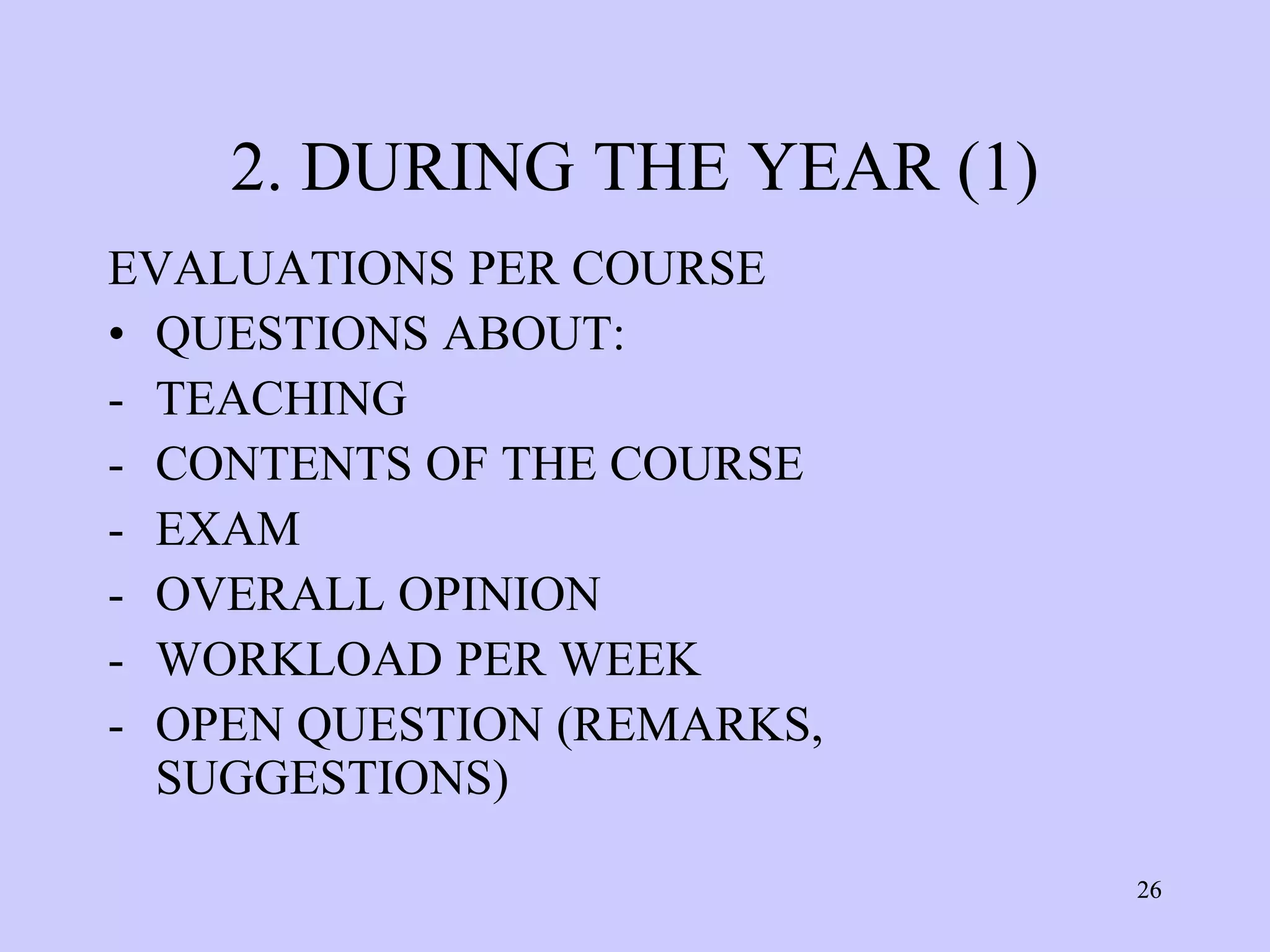 2. DURING THE YEAR (1)
EVALUATIONS PER COURSE
• QUESTIONS ABOUT:
- TEACHING
- CONTENTS OF THE COURSE
- EXAM
- OVERALL OPINION
- WORKLOAD PER WEEK
- OPEN QUESTION (REMARKS,
  SUGGESTIONS)

                             26
 