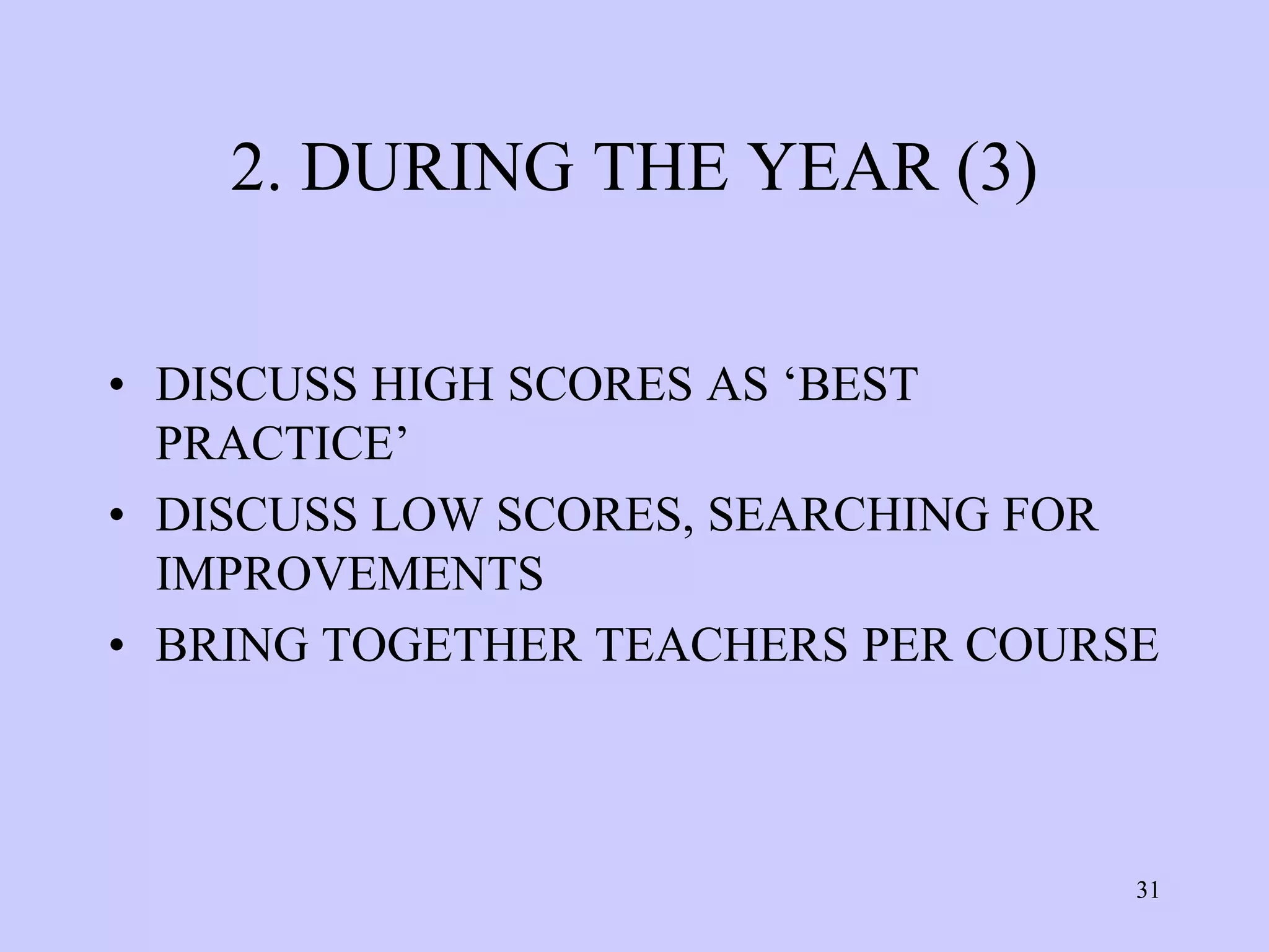 2. DURING THE YEAR (3)

• DISCUSS HIGH SCORES AS ‘BEST
  PRACTICE’
• DISCUSS LOW SCORES, SEARCHING FOR
  IMPROVEMENTS
• BRING TOGETHER TEACHERS PER COURSE



                                   31
 