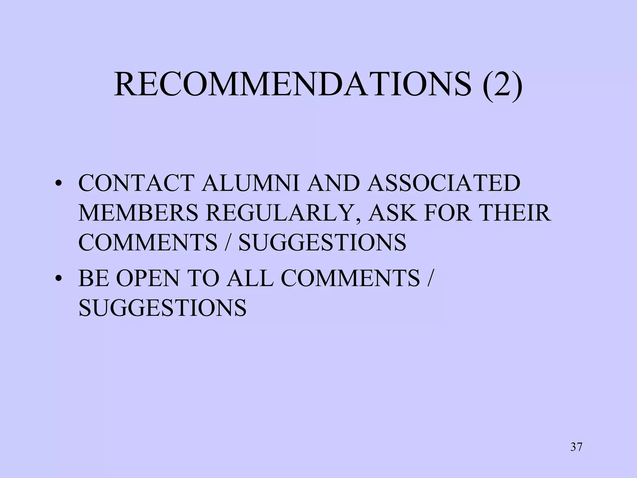 RECOMMENDATIONS (2)

• CONTACT ALUMNI AND ASSOCIATED
  MEMBERS REGULARLY, ASK FOR THEIR
  COMMENTS / SUGGESTIONS
• BE OPEN TO ALL COMMENTS /
  SUGGESTIONS




                                     37
 