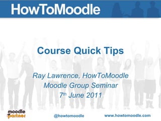 Course Quick Tips Ray Lawrence, HowToMoodle Moodle Group Seminar 7 th  June 2011 