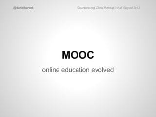 MOOC
online education evolved
@danielharcek Coursera.org Zilina Meetup 1st of August 2013
 
