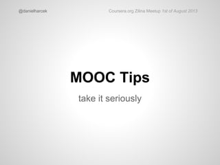 MOOC Tips
take it seriously
@danielharcek Coursera.org Zilina Meetup 1st of August 2013
 