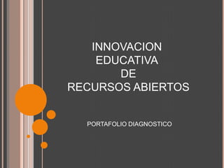 INNOVACION
EDUCATIVA
DE
RECURSOS ABIERTOS
PORTAFOLIO DIAGNOSTICO
 